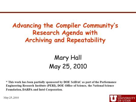 May 25, 2010 Mary Hall May 25, 2010 Advancing the Compiler Community’s Research Agenda with Archiving and Repeatability * This work has been partially.