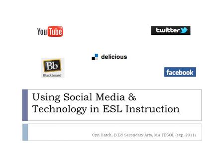 Using Social Media & Technology in ESL Instruction Cyn Hatch, B.Ed Secondary Arts, MA TESOL (exp. 2011)