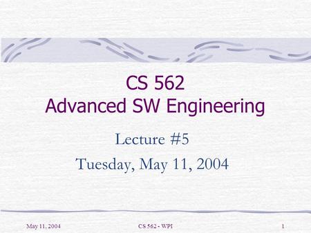 May 11, 2004CS 562 - WPI1 CS 562 Advanced SW Engineering Lecture #5 Tuesday, May 11, 2004.
