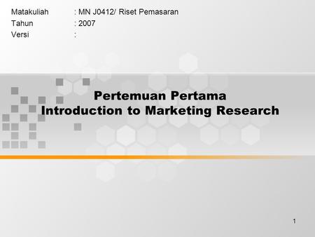 1 Pertemuan Pertama Introduction to Marketing Research Matakuliah: MN J0412/ Riset Pemasaran Tahun: 2007 Versi: