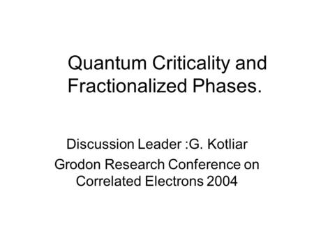 Quantum Criticality and Fractionalized Phases. Discussion Leader :G. Kotliar Grodon Research Conference on Correlated Electrons 2004.