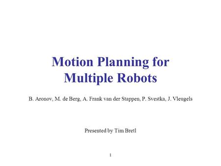 1 Motion Planning for Multiple Robots B. Aronov, M. de Berg, A. Frank van der Stappen, P. Svestka, J. Vleugels Presented by Tim Bretl.
