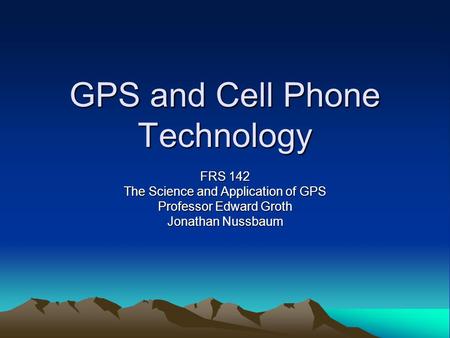 GPS and Cell Phone Technology FRS 142 The Science and Application of GPS Professor Edward Groth Jonathan Nussbaum.