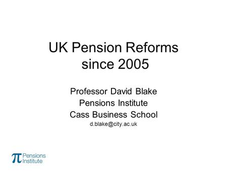 UK Pension Reforms since 2005 Professor David Blake Pensions Institute Cass Business School