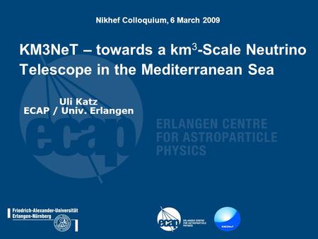 KM3NeT – towards a km 3 -Scale Neutrino Telescope in the Mediterranean Sea Nikhef Colloquium, 6 March 2009 Uli Katz ECAP / Univ. Erlangen.