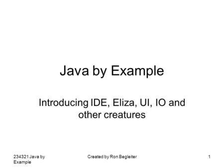 234321 Java by Example Created by Ron Begleiter1 Java by Example Introducing IDE, Eliza, UI, IO and other creatures.