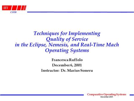 IIT Comparative Operating Systems December 2001 CS550 Techniques for Implementing Quality of Service in the Eclipse, Nemesis, and Real-Time Mach Operating.