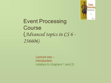Event Processing Course ( Advanced topics in CS 6 - 236606) Lecture one – Introduction (relates to chapters 1 and 2)