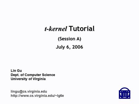 T-kernel Tutorial (Session A) July 6, 2006 Lin Gu Dept. of Computer Science University of Virginia.
