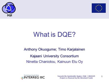 DQE Towards the Sustainable Region /DQE / 2NOO27I Project co-financed by the Structural Funds 1 What is DQE? Anthony Okuogume; Timo Karjalainen Kajaani.
