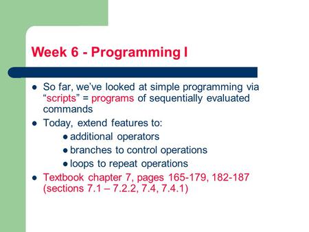 Week 6 - Programming I So far, we’ve looked at simple programming via “scripts” = programs of sequentially evaluated commands Today, extend features to: