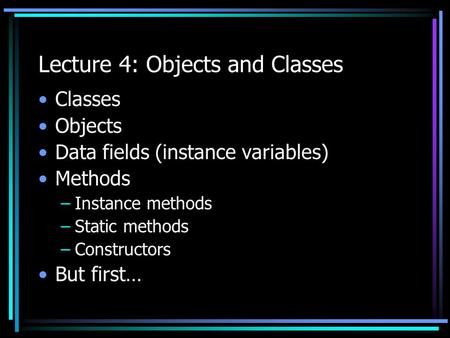 Lecture 4: Objects and Classes Classes Objects Data fields (instance variables) Methods –Instance methods –Static methods –Constructors But first…