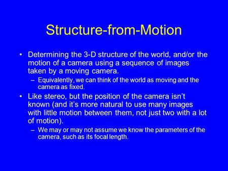 Structure-from-Motion Determining the 3-D structure of the world, and/or the motion of a camera using a sequence of images taken by a moving camera. –Equivalently,