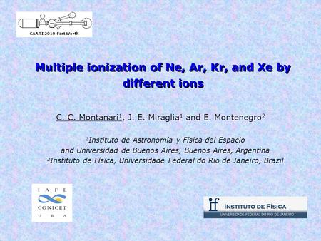 Multiple ionization of Ne, Ar, Kr, and Xe by different ions C. C. Montanari 1, J. E. Miraglia 1 and E. Montenegro 2 1 Instituto de Astronomía y Física.