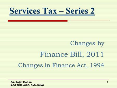 CA. Rajat Mohan B.Com(H),ACA, ACS, DISA 1 Services Tax – Series 2 Changes by Finance Bill, 2011 Changes in Finance Act, 1994.