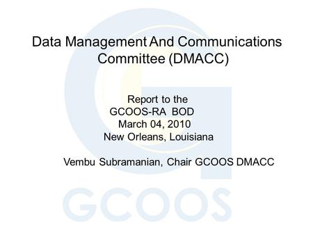 Data Management And Communications Committee (DMACC) Report to the GCOOS-RA BOD March 04, 2010 New Orleans, Louisiana Vembu Subramanian, Chair GCOOS DMACC.