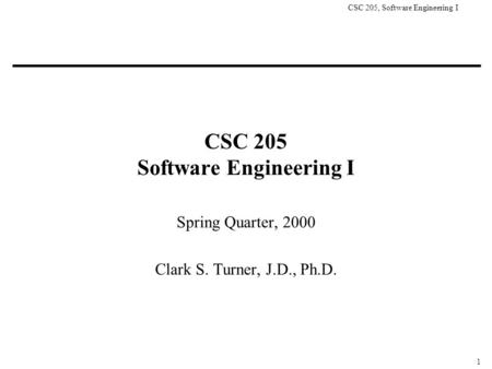 CSC 205, Software Engineering I 1 CSC 205 Software Engineering I Spring Quarter, 2000 Clark S. Turner, J.D., Ph.D.