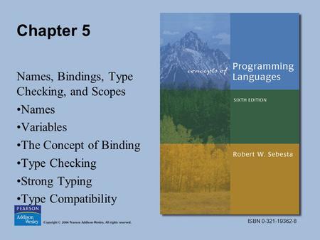 ISBN 0-321-19362-8 Chapter 5 Names, Bindings, Type Checking, and Scopes Names Variables The Concept of Binding Type Checking Strong Typing Type Compatibility.