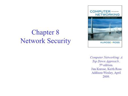 Chapter 8 Network Security Computer Networking: A Top Down Approach, 5 th edition. Jim Kurose, Keith Ross Addison-Wesley, April 2009.