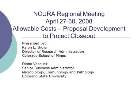 NCURA Regional Meeting April 27-30, 2008 Allowable Costs – Proposal Development to Project Closeout Presented by: Ralph L. Brown Director of Research Administration.