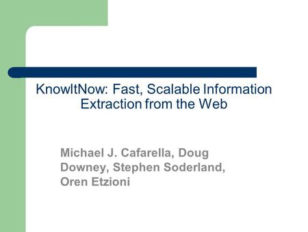 KnowItNow: Fast, Scalable Information Extraction from the Web Michael J. Cafarella, Doug Downey, Stephen Soderland, Oren Etzioni.