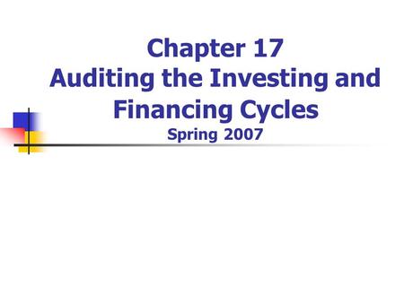 Chapter 17 Auditing the Investing and Financing Cycles Spring 2007.