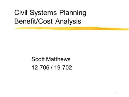 1 Civil Systems Planning Benefit/Cost Analysis Scott Matthews 12-706 / 19-702.