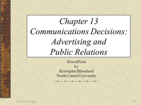 © 2005 Prentice Hall13-1 Chapter 13 Communications Decisions: Advertising and Public Relations PowerPoint by Kristopher Blanchard North Central University.