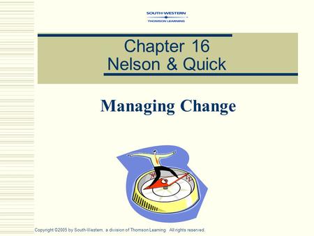 Chapter 16 Nelson & Quick Managing Change Copyright ©2005 by South-Western, a division of Thomson Learning. All rights reserved.