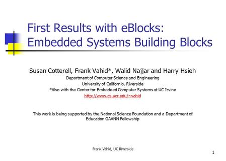 Frank Vahid, UC Riverside 1 First Results with eBlocks: Embedded Systems Building Blocks Susan Cotterell, Frank Vahid*, Walid Najjar and Harry Hsieh Department.