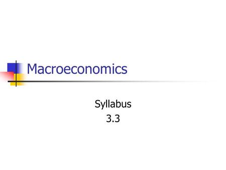 Macroeconomics Syllabus 3.3. Macroeconomics Macroeconomic models: You need to understand: Aggregate demand—components Aggregate supply short-run long-run.