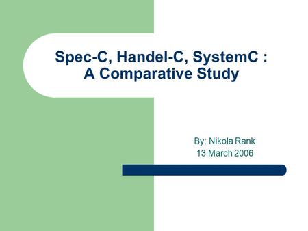 Spec-C, Handel-C, SystemC : A Comparative Study By: Nikola Rank 13 March 2006.