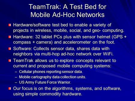 TeamTrak: A Test Bed for Mobile Ad-Hoc Networks Hardware/software test bed to enable a variety of projects in wireless, mobile, social, and geo- computing.