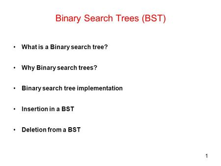 1 Binary Search Trees (BST) What is a Binary search tree? Why Binary search trees? Binary search tree implementation Insertion in a BST Deletion from a.