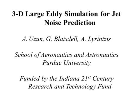 3-D Large Eddy Simulation for Jet Noise Prediction A.Uzun, G. Blaisdell, A. Lyrintzis School of Aeronautics and Astronautics Purdue University Funded by.