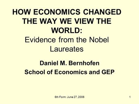 6th Form: June 27, 20061 HOW ECONOMICS CHANGED THE WAY WE VIEW THE WORLD: Evidence from the Nobel Laureates Daniel M. Bernhofen School of Economics and.
