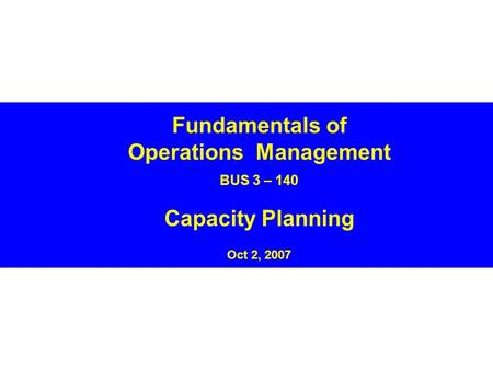 Fundamentals of Operations Management BUS 3 – 140 Capacity Planning Oct 2, 2007.