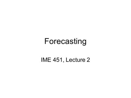 Forecasting IME 451, Lecture 2. Laws of Forecasting 1.Forecasts are always wrong! 2.Detailed forecasts are worse than aggregate forecasts! Dell forecasts.