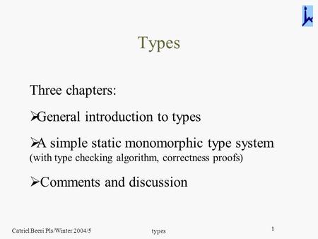 Catriel Beeri Pls/Winter 2004/5 types 1 Types Three chapters:  General introduction to types  A simple static monomorphic type system (with type checking.