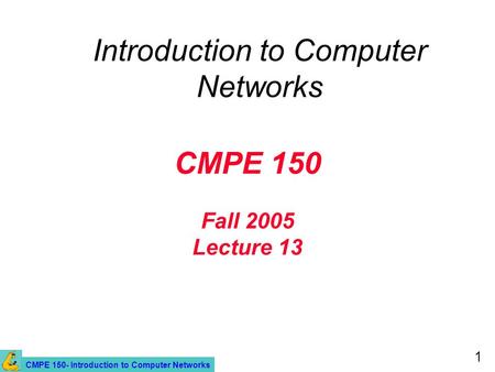 CMPE 150- Introduction to Computer Networks 1 CMPE 150 Fall 2005 Lecture 13 Introduction to Computer Networks.