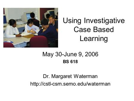Using Investigative Case Based Learning May 30-June 9, 2006 BS 618 Dr. Margaret Waterman