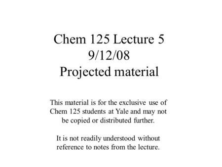 Chem 125 Lecture 5 9/12/08 Projected material This material is for the exclusive use of Chem 125 students at Yale and may not be copied or distributed.