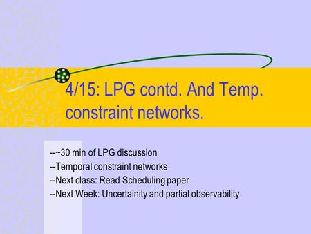 4/15: LPG contd. And Temp. constraint networks. --~30 min of LPG discussion --Temporal constraint networks --Next class: Read Scheduling paper --Next Week: