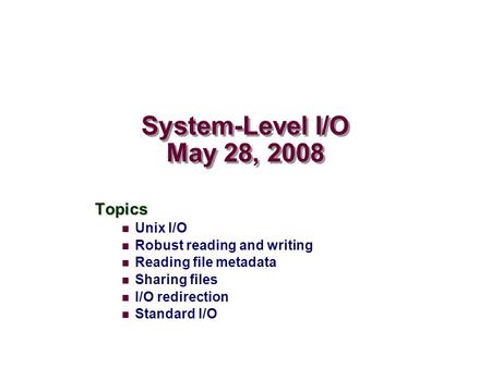 System-Level I/O May 28, 2008 Topics Unix I/O Robust reading and writing Reading file metadata Sharing files I/O redirection Standard I/O.