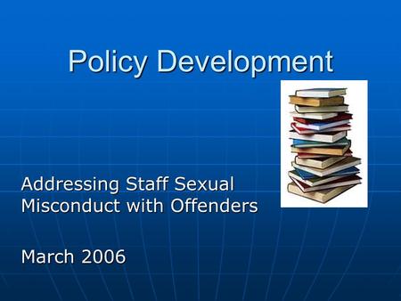 Policy Development Addressing Staff Sexual Misconduct with Offenders March 2006.