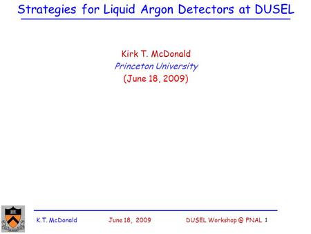 K.T. McDonald June 18, 2009 DUSEL FNAL 1 Strategies for Liquid Argon Detectors at DUSEL Kirk T. McDonald Princeton University (June 18, 2009)