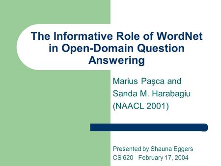 The Informative Role of WordNet in Open-Domain Question Answering Marius Paşca and Sanda M. Harabagiu (NAACL 2001) Presented by Shauna Eggers CS 620 February.
