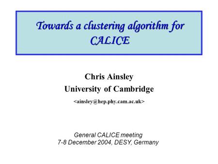 Towards a clustering algorithm for CALICE Chris Ainsley University of Cambridge General CALICE meeting 7-8 December 2004, DESY, Germany.