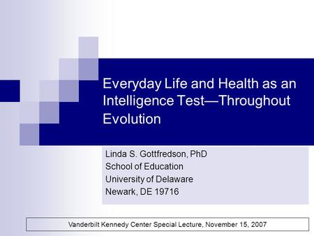Everyday Life and Health as an Intelligence Test—Throughout Evolution Linda S. Gottfredson, PhD School of Education University of Delaware Newark, DE 19716.