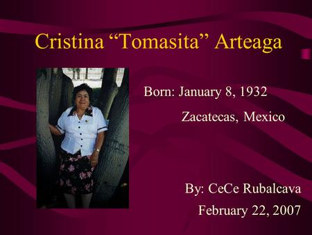 Cristina “Tomasita” Arteaga Born: January 8, 1932 Zacatecas, Mexico By: CeCe Rubalcava February 22, 2007.
